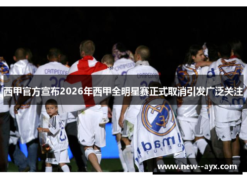 西甲官方宣布2026年西甲全明星赛正式取消引发广泛关注