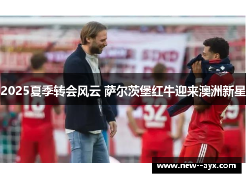 2025夏季转会风云 萨尔茨堡红牛迎来澳洲新星 2025夏季转会风云 萨尔茨堡红牛迎来澳洲新星
