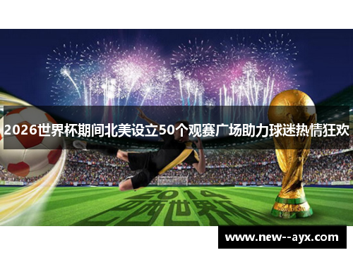 2026世界杯期间北美设立50个观赛广场助力球迷热情狂欢 2026世界杯期间北美设立50个观赛广场助力球迷热情狂欢