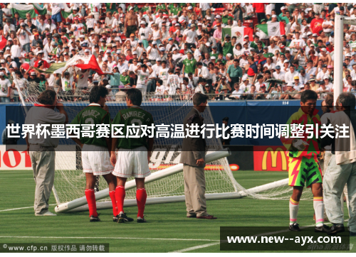 世界杯墨西哥赛区应对高温进行比赛时间调整引关注 世界杯墨西哥赛区应对高温进行比赛时间调整引关注