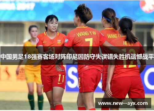 中国男足18强赛客场对阵印尼因防守失误错失胜机遗憾战平