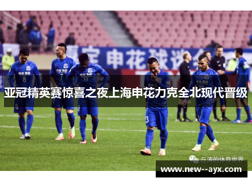 亚冠精英赛惊喜之夜上海申花力克全北现代晋级 亚冠精英赛惊喜之夜上海申花力克全北现代晋级