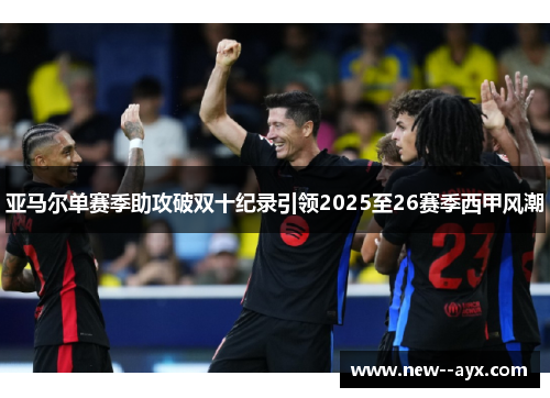 亚马尔单赛季助攻破双十纪录引领2025至26赛季西甲风潮 亚马尔单赛季助攻破双十纪录引领2025至26赛季西甲风潮