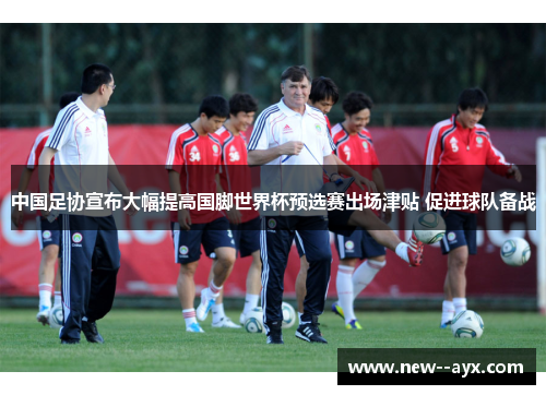 中国足协宣布大幅提高国脚世界杯预选赛出场津贴 促进球队备战