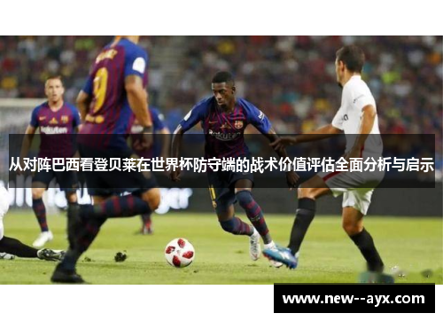 从对阵巴西看登贝莱在世界杯防守端的战术价值评估全面分析与启示