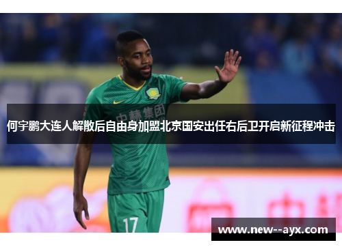 何宇鹏大连人解散后自由身加盟北京国安出任右后卫开启新征程冲击