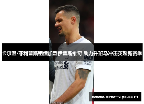 卡尔温·菲利普斯租借加盟伊普斯维奇 助力升班马冲击英超新赛季