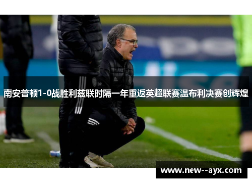 南安普顿1-0战胜利兹联时隔一年重返英超联赛温布利决赛创辉煌 南安普顿1-0战胜利兹联时隔一年重返英超联赛温布利决赛创辉煌