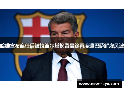 哈维宣布离任后被拉波尔塔挽留最终再度遭巴萨解雇风波 哈维宣布离任后被拉波尔塔挽留最终再度遭巴萨解雇风波