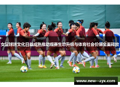 女足球迷文化日益成熟推动观赛生态升级与体育社会价值全面释放 女足球迷文化日益成熟推动观赛生态升级与体育社会价值全面释放