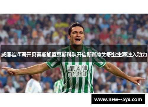 威廉若泽离开贝蒂斯加盟莫斯科队开启新篇章为职业生涯注入动力