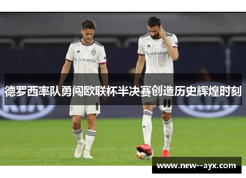 德罗西率队勇闯欧联杯半决赛创造历史辉煌时刻