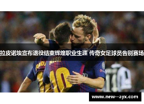 拉皮诺埃宣布退役结束辉煌职业生涯 传奇女足球员告别赛场