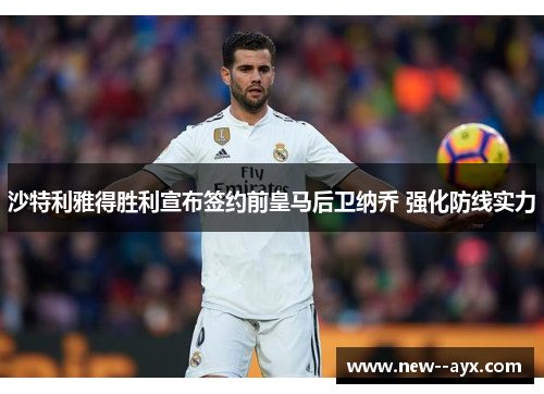 沙特利雅得胜利宣布签约前皇马后卫纳乔 强化防线实力