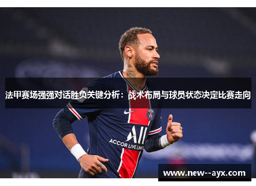 法甲赛场强强对话胜负关键分析：战术布局与球员状态决定比赛走向