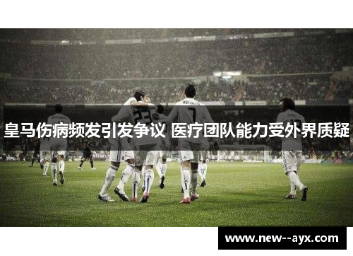 皇马伤病频发引发争议 医疗团队能力受外界质疑