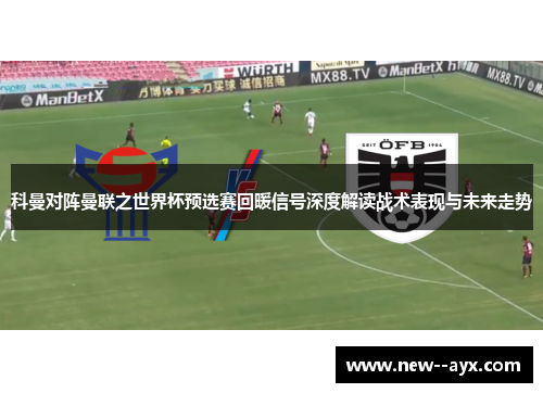 科曼对阵曼联之世界杯预选赛回暖信号深度解读战术表现与未来走势