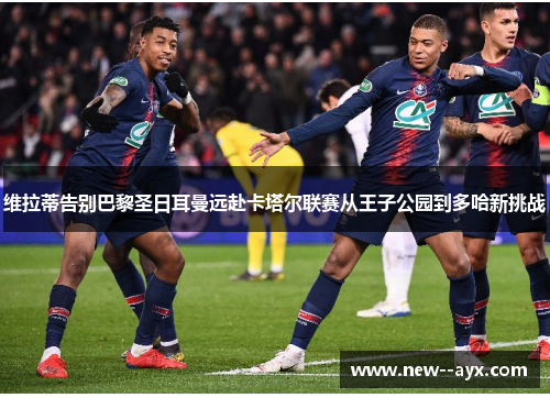 维拉蒂告别巴黎圣日耳曼远赴卡塔尔联赛从王子公园到多哈新挑战