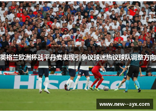 英格兰欧洲杯战平丹麦表现引争议球迷热议球队调整方向