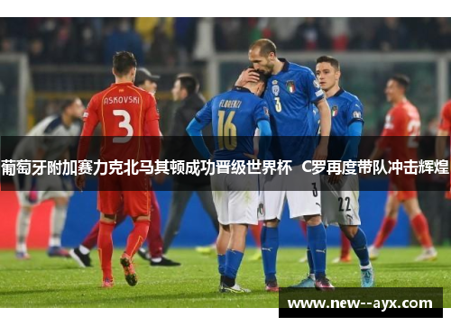 葡萄牙附加赛力克北马其顿成功晋级世界杯  C罗再度带队冲击辉煌