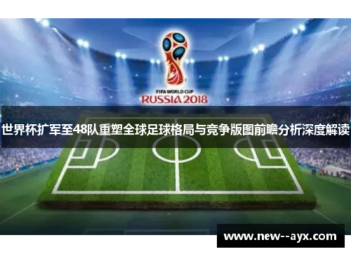 世界杯扩军至48队重塑全球足球格局与竞争版图前瞻分析深度解读