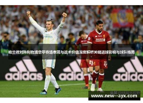 哈兰德对阵利物浦意甲赛场表现与战术价值深度解析关键进球影响与球队格局 哈兰德对阵利物浦意甲赛场表现与战术价值深度解析关键进球影响与球队格局