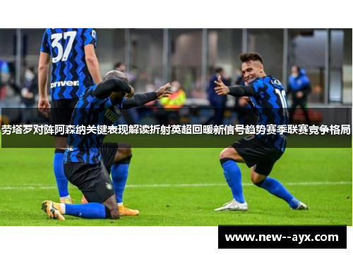 劳塔罗对阵阿森纳关键表现解读折射英超回暖新信号趋势赛季联赛竞争格局