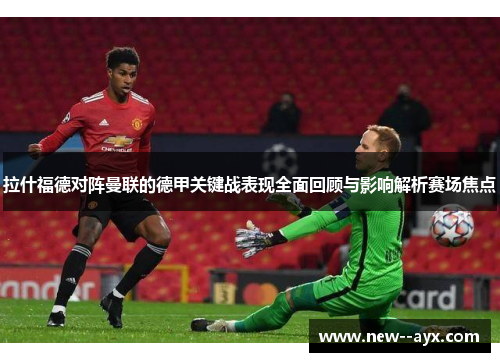 拉什福德对阵曼联的德甲关键战表现全面回顾与影响解析赛场焦点 拉什福德对阵曼联的德甲关键战表现全面回顾与影响解析赛场焦点