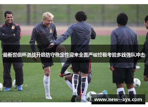 最新世俱杯激战升级防守稳定性迎来全面严峻终极考验多线强队冲击