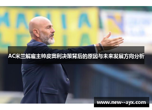 AC米兰解雇主帅皮奥利决策背后的原因与未来发展方向分析 AC米兰解雇主帅皮奥利决策背后的原因与未来发展方向分析