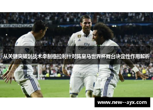 从关键突破到战术牵制格拉利什对阵皇马世界杯舞台决定性作用解析 从关键突破到战术牵制格拉利什对阵皇马世界杯舞台决定性作用解析