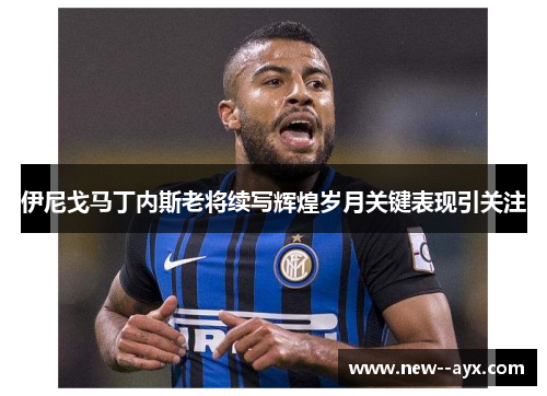 伊尼戈马丁内斯老将续写辉煌岁月关键表现引关注 伊尼戈马丁内斯老将续写辉煌岁月关键表现引关注