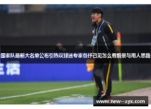 国家队最新大名单公布引热议球迷专家各抒己见怎么看前景与用人思路 国家队最新大名单公布引热议球迷专家各抒己见怎么看前景与用人思路