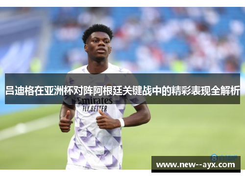 吕迪格在亚洲杯对阵阿根廷关键战中的精彩表现全解析