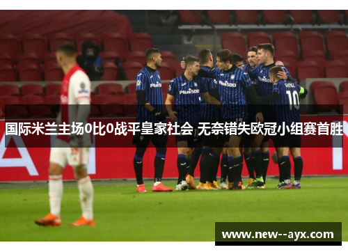 国际米兰主场0比0战平皇家社会 无奈错失欧冠小组赛首胜 国际米兰主场0比0战平皇家社会 无奈错失欧冠小组赛首胜