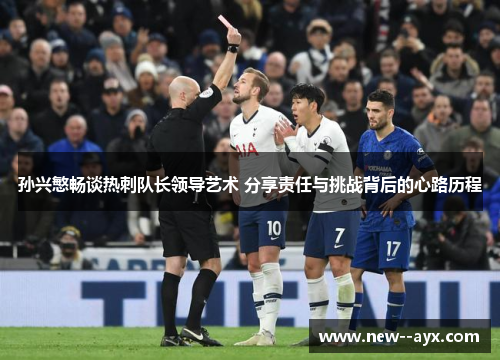 孙兴慜畅谈热刺队长领导艺术 分享责任与挑战背后的心路历程