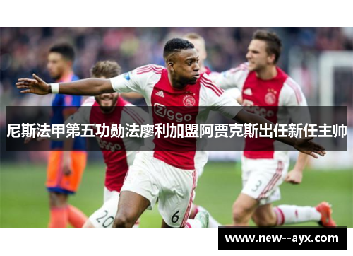 尼斯法甲第五功勋法廖利加盟阿贾克斯出任新任主帅