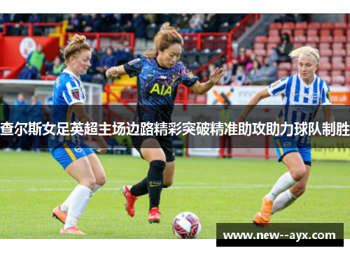 查尔斯女足英超主场边路精彩突破精准助攻助力球队制胜 查尔斯女足英超主场边路精彩突破精准助攻助力球队制胜