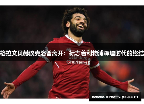 格拉文贝赫谈克洛普离开:标志着利物浦辉煌时代的终结 格拉文贝赫谈克洛普离开:标志着利物浦辉煌时代的终结