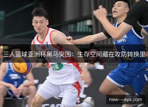 三人篮球亚洲杯黑马突围：生存空间藏在攻防转换里