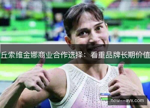 丘索维金娜商业合作选择：看重品牌长期价值