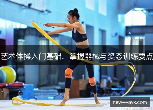 艺术体操入门基础,掌握器械与姿态训练要点 艺术体操入门基础,掌握器械与姿态训练要点